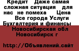 Кредит . Даже самая сложная ситуация - для нас  не помеха . › Цена ­ 90 - Все города Услуги » Бухгалтерия и финансы   . Новосибирская обл.,Новосибирск г.